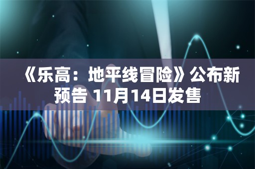  《乐高：地平线冒险》公布新预告 11月14日发售