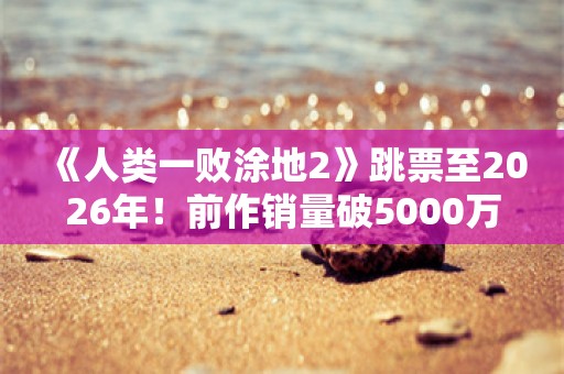  《人类一败涂地2》跳票至2026年！前作销量破5000万