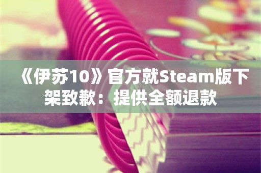  《伊苏10》官方就Steam版下架致歉：提供全额退款