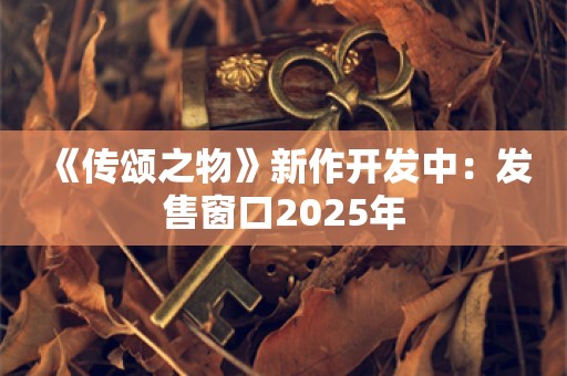  《传颂之物》新作开发中：发售窗口2025年