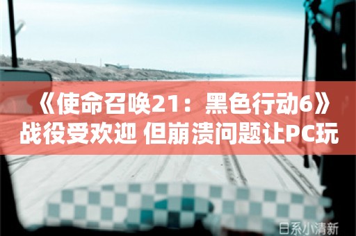  《使命召唤21：黑色行动6》战役受欢迎 但崩溃问题让PC玩家折磨