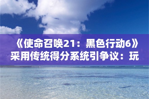  《使命召唤21：黑色行动6》采用传统得分系统引争议：玩家褒贬不一