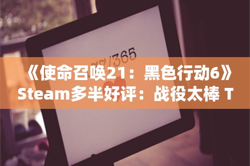  《使命召唤21：黑色行动6》Steam多半好评：战役太棒 T组好样的！