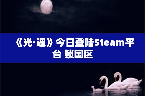  《光·遇》今日登陆Steam平台 锁国区