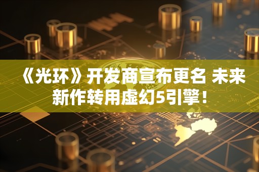  《光环》开发商宣布更名 未来新作转用虚幻5引擎！