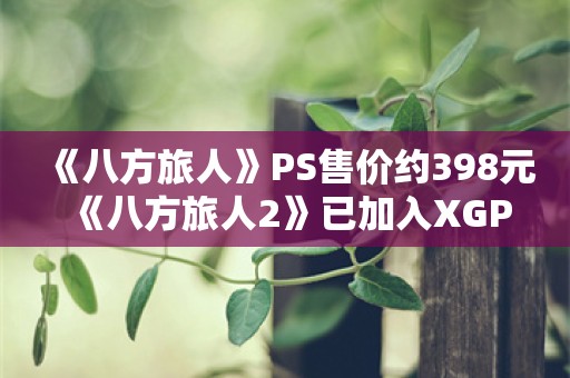  《八方旅人》PS售价约398元 《八方旅人2》已加入XGP