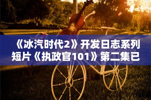  《冰汽时代2》开发日志系列短片《执政官101》第二集已于今日发布