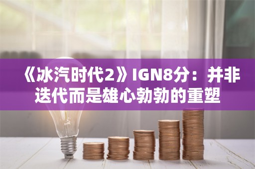  《冰汽时代2》IGN8分：并非迭代而是雄心勃勃的重塑