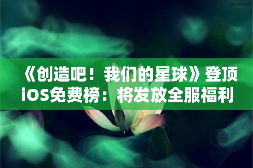  《创造吧！我们的星球》登顶iOS免费榜：将发放全服福利