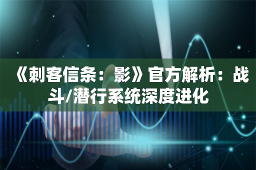  《刺客信条：影》官方解析：战斗/潜行系统深度进化