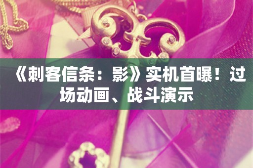  《刺客信条：影》实机首曝！过场动画、战斗演示