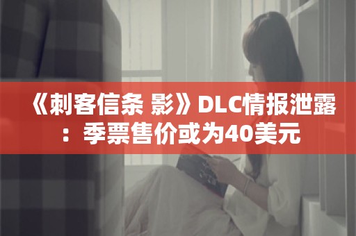  《刺客信条 影》DLC情报泄露：季票售价或为40美元