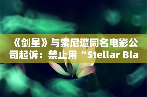  《剑星》与索尼遭同名电影公司起诉：禁止用“Stellar Blade”名称