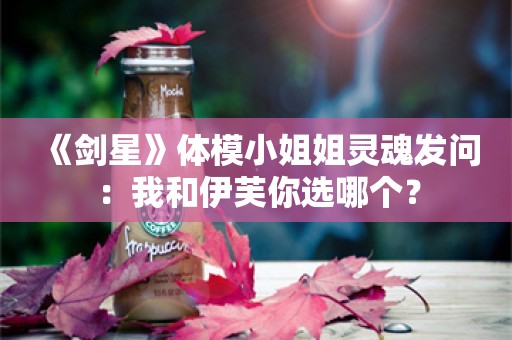  《剑星》体模小姐姐灵魂发问：我和伊芙你选哪个？