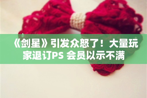  《剑星》引发众怒了！大量玩家退订PS+会员以示不满