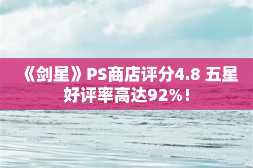  《剑星》PS商店评分4.8 五星好评率高达92%！