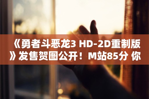  《勇者斗恶龙3 HD-2D重制版》发售贺图公开！M站85分 你会玩吗