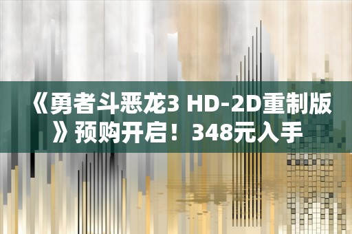  《勇者斗恶龙3 HD-2D重制版》预购开启！348元入手