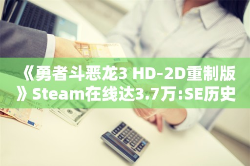  《勇者斗恶龙3 HD-2D重制版》Steam在线达3.7万:SE历史峰值最高的单机游戏