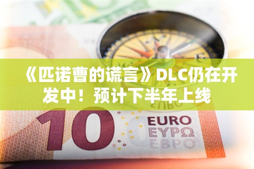  《匹诺曹的谎言》DLC仍在开发中！预计下半年上线