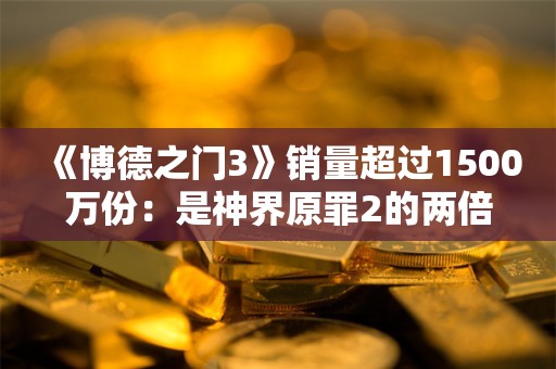  《博德之门3》销量超过1500万份：是神界原罪2的两倍