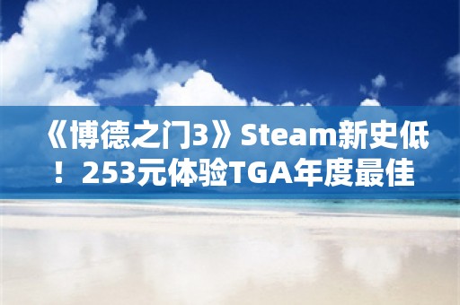  《博德之门3》Steam新史低！253元体验TGA年度最佳