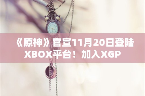  《原神》官宣11月20日登陆XBOX平台！加入XGP