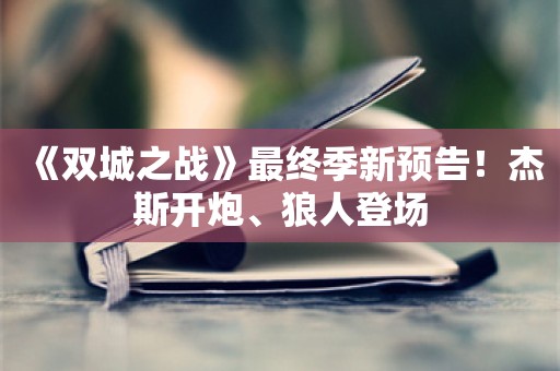  《双城之战》最终季新预告！杰斯开炮、狼人登场