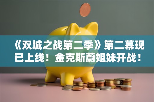  《双城之战第二季》第二幕现已上线！金克斯蔚姐妹开战！