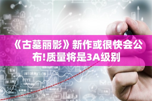  《古墓丽影》新作或很快会公布!质量将是3A级别