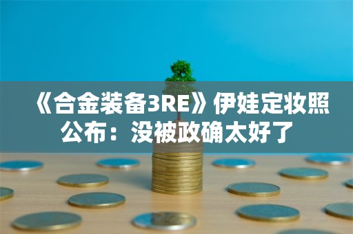  《合金装备3RE》伊娃定妆照公布：没被政确太好了