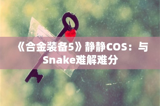  《合金装备5》静静COS：与Snake难解难分