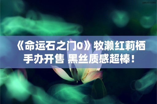  《命运石之门0》牧濑红莉栖手办开售 黑丝质感超棒！