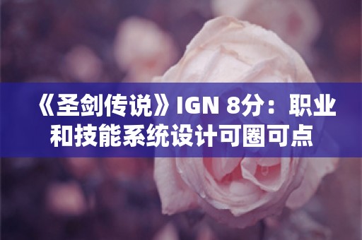  《圣剑传说》IGN 8分：职业和技能系统设计可圈可点