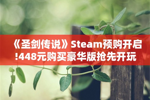  《圣剑传说》Steam预购开启!448元购买豪华版抢先开玩