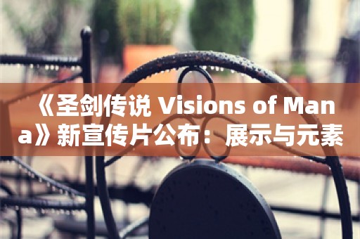  《圣剑传说 Visions of Mana》新宣传片公布：展示与元素应用有关玩法