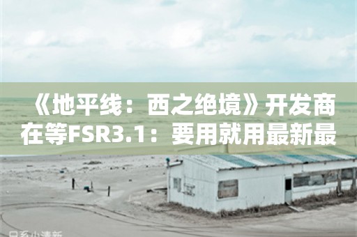  《地平线：西之绝境》开发商在等FSR3.1：要用就用最新最好的