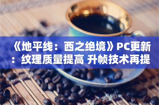  《地平线：西之绝境》PC更新：纹理质量提高 升帧技术再提升