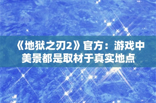  《地狱之刃2》官方：游戏中美景都是取材于真实地点