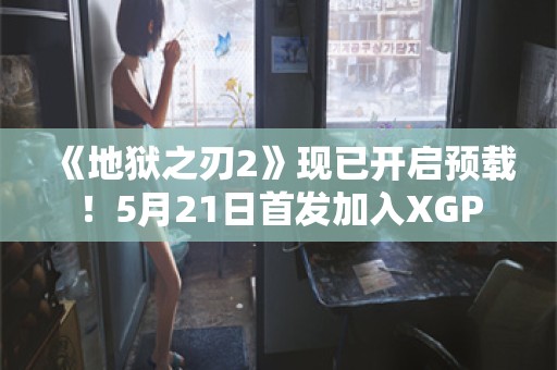  《地狱之刃2》现已开启预载！5月21日首发加入XGP