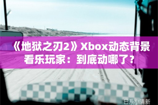  《地狱之刃2》Xbox动态背景看乐玩家：到底动哪了？