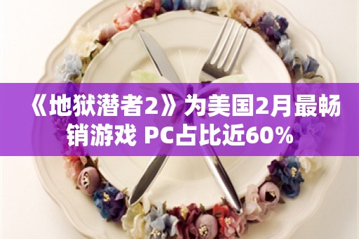  《地狱潜者2》为美国2月最畅销游戏 PC占比近60%