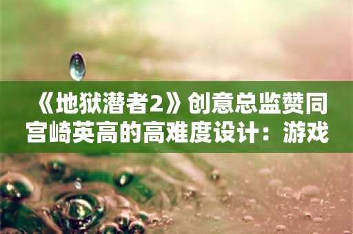  《地狱潜者2》创意总监赞同宫崎英高的高难度设计：游戏必须迎合特定受众