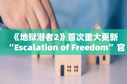  《地狱潜者2》首次重大更新“Escalation of Freedom”官宣：8月6日上线！