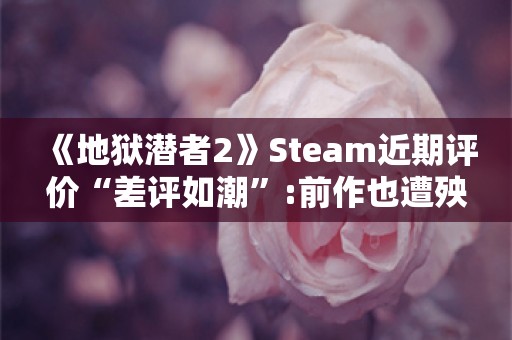  《地狱潜者2》Steam近期评价“差评如潮”:前作也遭殃