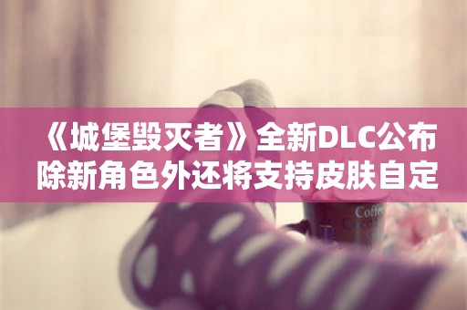  《城堡毁灭者》全新DLC公布 除新角色外还将支持皮肤自定义功能