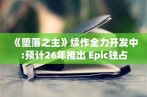  《堕落之主》续作全力开发中:预计26年推出 Epic独占