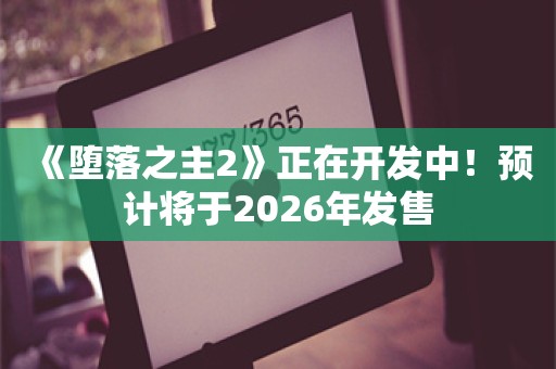  《堕落之主2》正在开发中！预计将于2026年发售