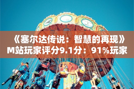  《塞尔达传说：智慧的再现》M站玩家评分9.1分：91%玩家好评