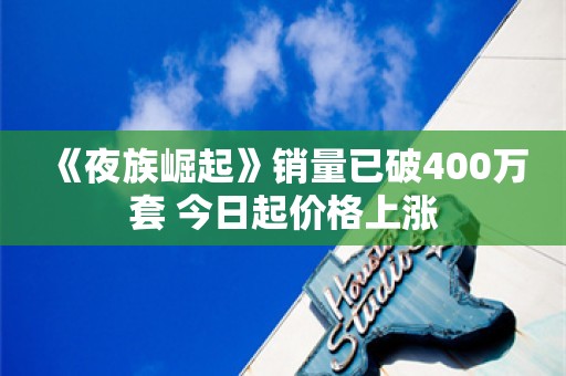  《夜族崛起》销量已破400万套 今日起价格上涨